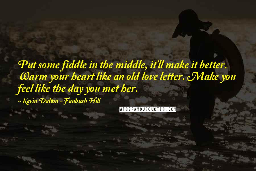 Kevin Dalton - Faubush Hill quotes: Put some fiddle in the middle, it'll make it better. Warm your heart like an old love letter. Make you feel like the day you met her.