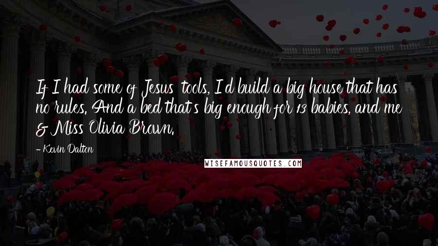 Kevin Dalton quotes: If I had some of Jesus' tools, I'd build a big house that has no rules. And a bed that's big enough for 13 babies, and me & Miss Olivia