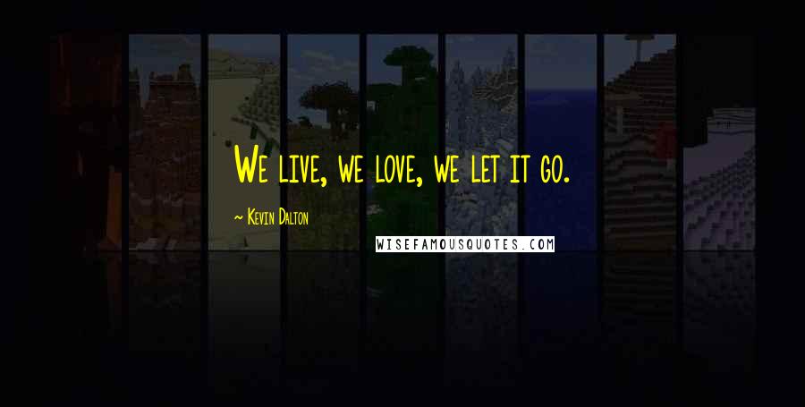 Kevin Dalton quotes: We live, we love, we let it go.