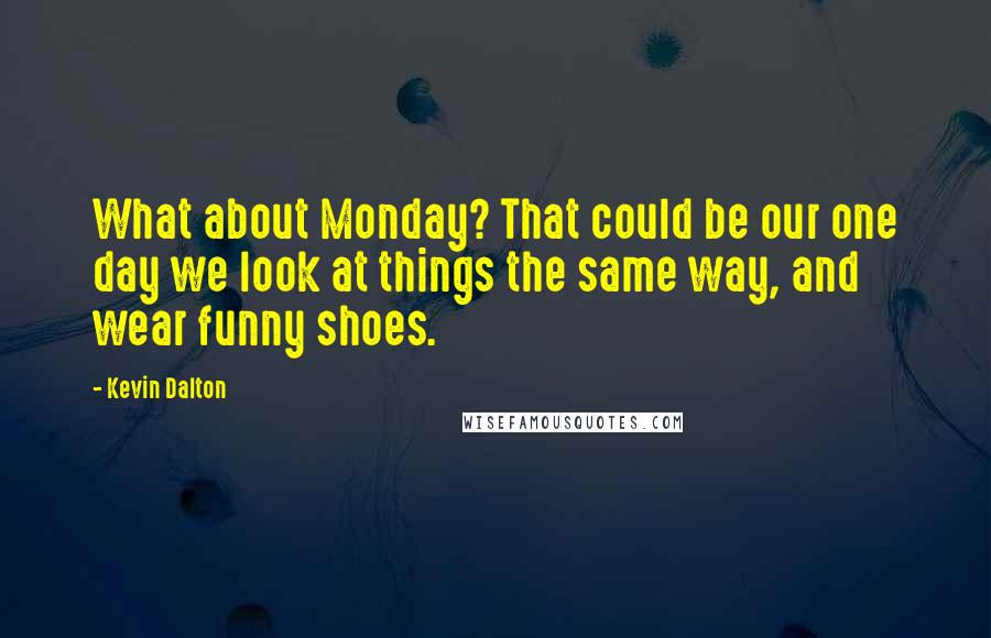 Kevin Dalton quotes: What about Monday? That could be our one day we look at things the same way, and wear funny shoes.