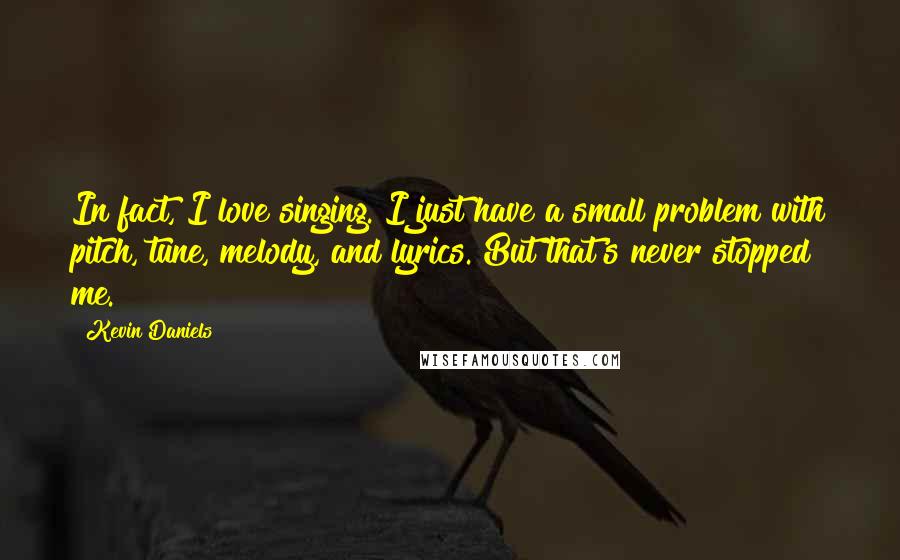 Kevin Daniels quotes: In fact, I love singing. I just have a small problem with pitch, tune, melody, and lyrics. But that's never stopped me.