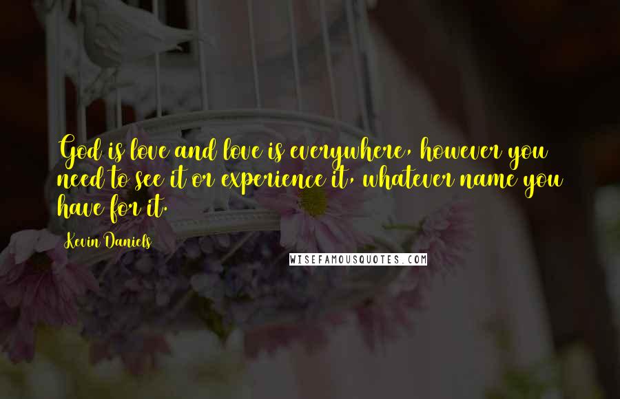 Kevin Daniels quotes: God is love and love is everywhere, however you need to see it or experience it, whatever name you have for it.