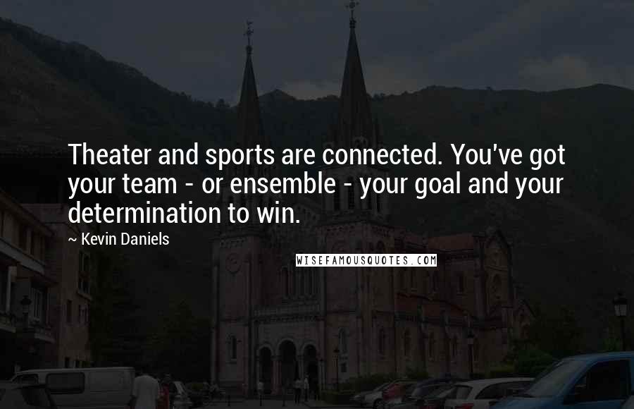 Kevin Daniels quotes: Theater and sports are connected. You've got your team - or ensemble - your goal and your determination to win.