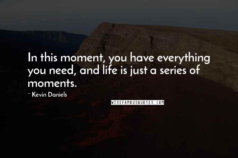 Kevin Daniels quotes: In this moment, you have everything you need, and life is just a series of moments.