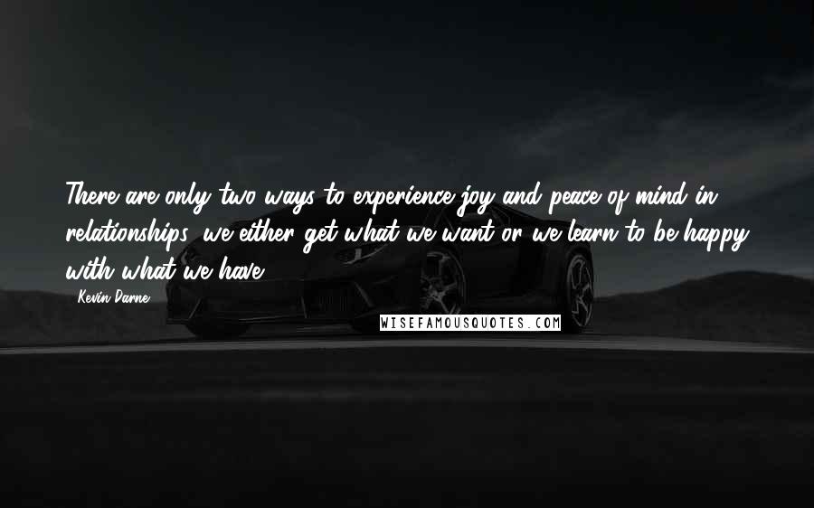 Kevin Darne quotes: There are only two ways to experience joy and peace of mind in relationships; we either get what we want or we learn to be happy with what we have.