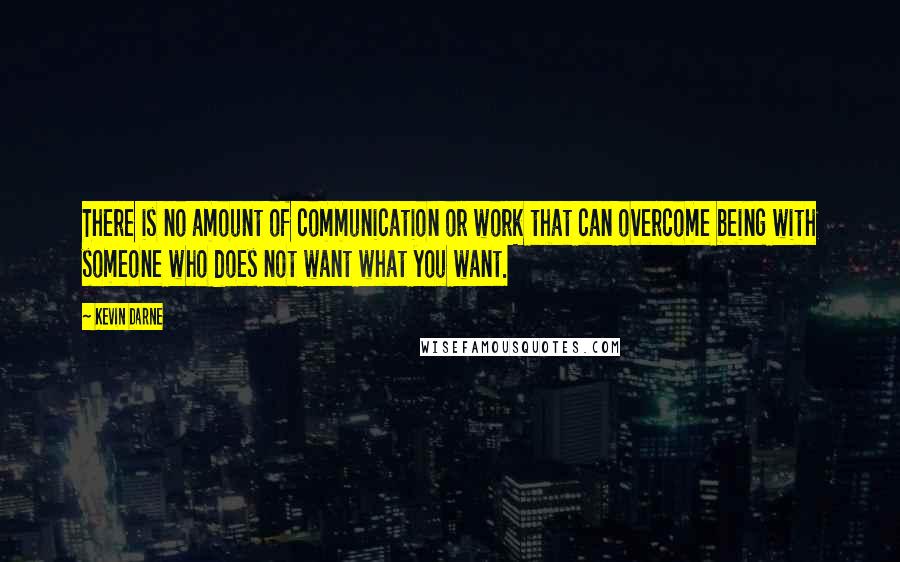Kevin Darne quotes: There is no amount of communication or work that can overcome being with someone who does not want what you want.
