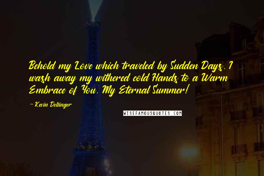 Kevin Dellinger quotes: Behold my Love which traveled by Sudden Days. I wash away my withered cold Hands to a Warm Embrace of You, My Eternal Summer!