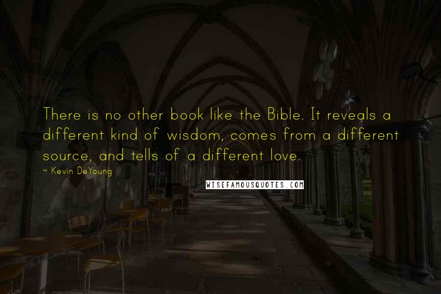 Kevin DeYoung quotes: There is no other book like the Bible. It reveals a different kind of wisdom, comes from a different source, and tells of a different love.