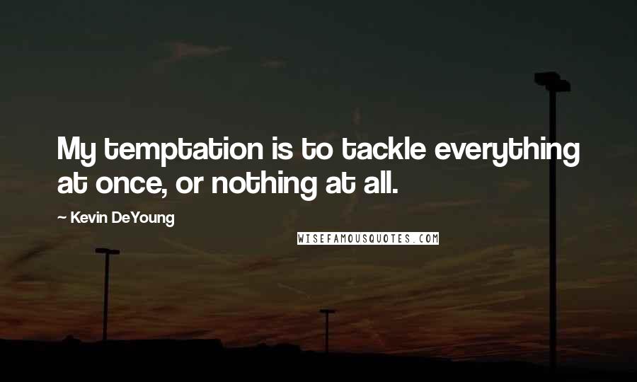 Kevin DeYoung quotes: My temptation is to tackle everything at once, or nothing at all.