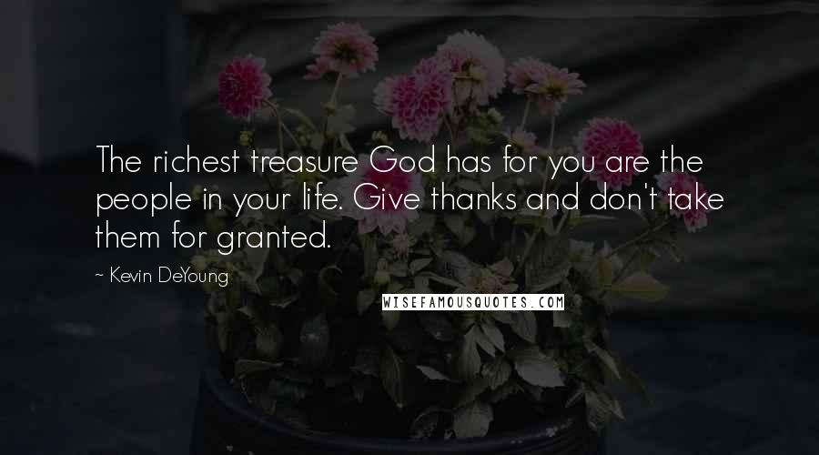 Kevin DeYoung quotes: The richest treasure God has for you are the people in your life. Give thanks and don't take them for granted.