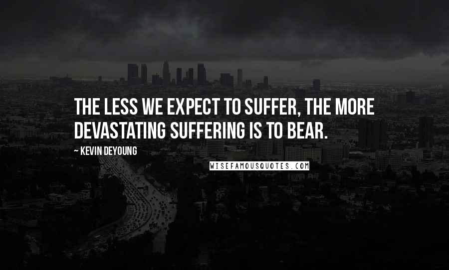 Kevin DeYoung quotes: The less we expect to suffer, the more devastating suffering is to bear.