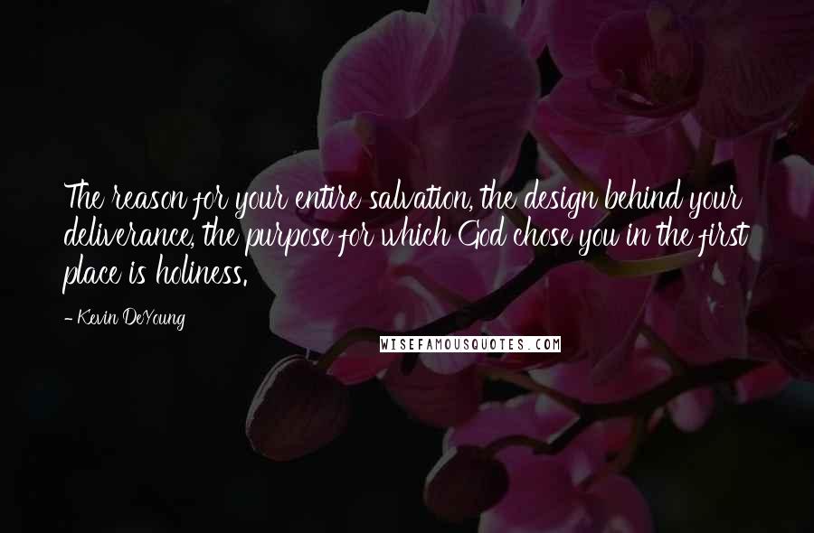 Kevin DeYoung quotes: The reason for your entire salvation, the design behind your deliverance, the purpose for which God chose you in the first place is holiness.