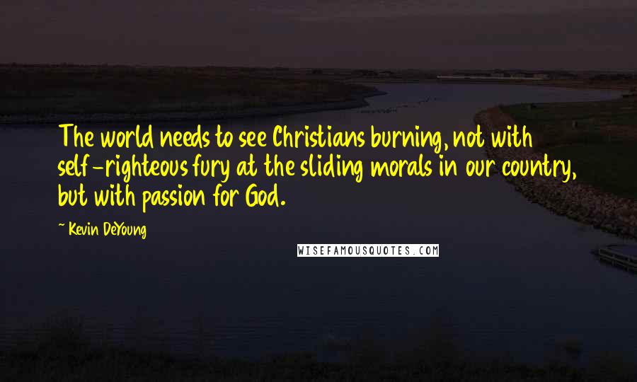 Kevin DeYoung quotes: The world needs to see Christians burning, not with self-righteous fury at the sliding morals in our country, but with passion for God.