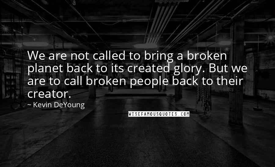 Kevin DeYoung quotes: We are not called to bring a broken planet back to its created glory. But we are to call broken people back to their creator.