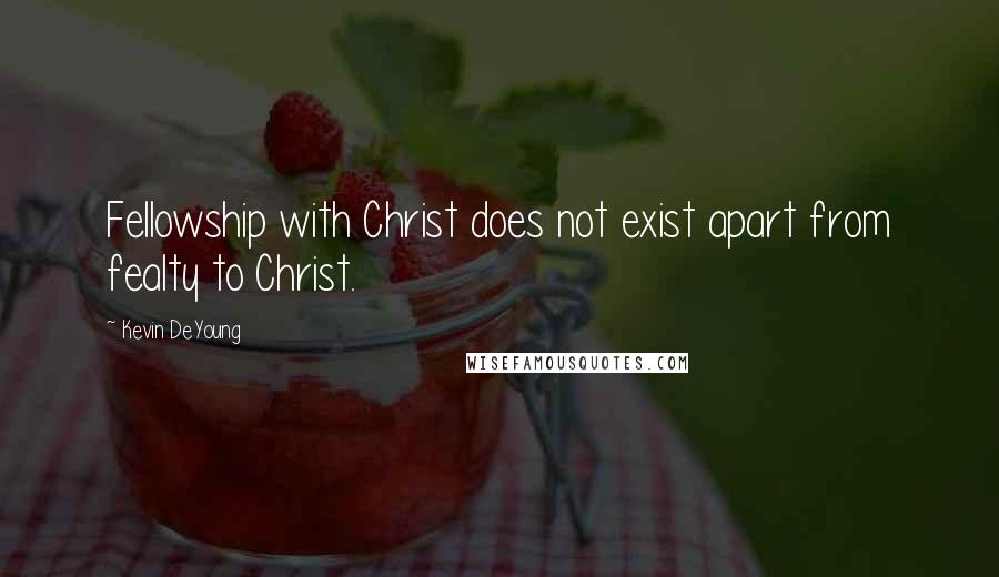 Kevin DeYoung quotes: Fellowship with Christ does not exist apart from fealty to Christ.