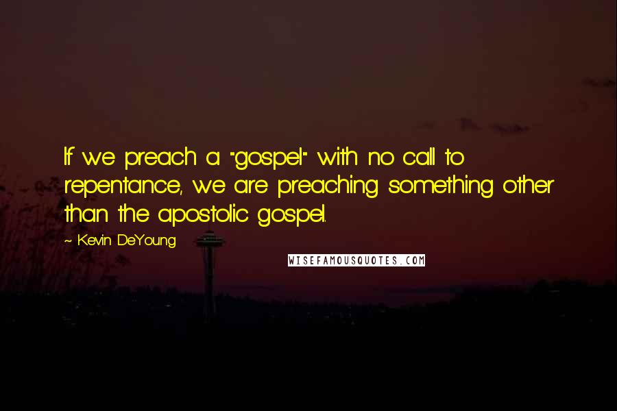 Kevin DeYoung quotes: If we preach a "gospel" with no call to repentance, we are preaching something other than the apostolic gospel.
