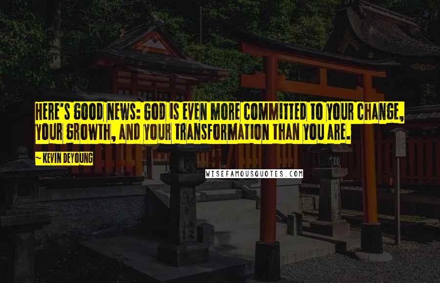 Kevin DeYoung quotes: Here's good news: God is even more committed to your change, your growth, and your transformation than you are.
