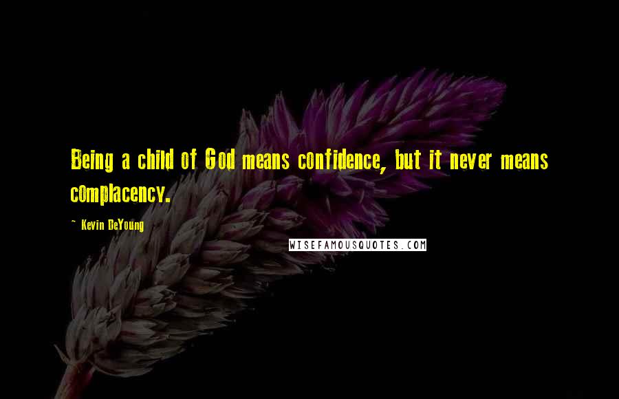 Kevin DeYoung quotes: Being a child of God means confidence, but it never means complacency.