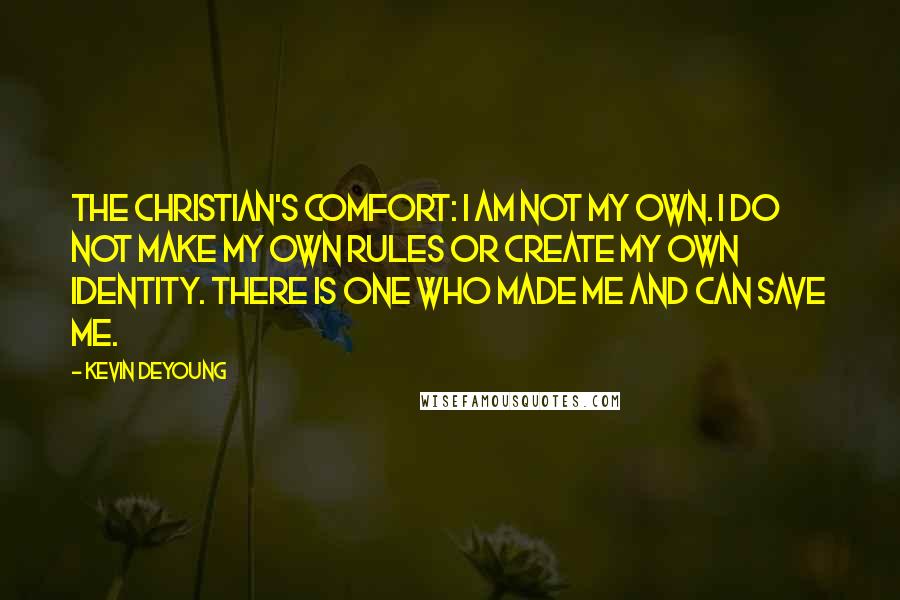 Kevin DeYoung quotes: The Christian's comfort: I am not my own. I do not make my own rules or create my own identity. There is one who made me and can save me.