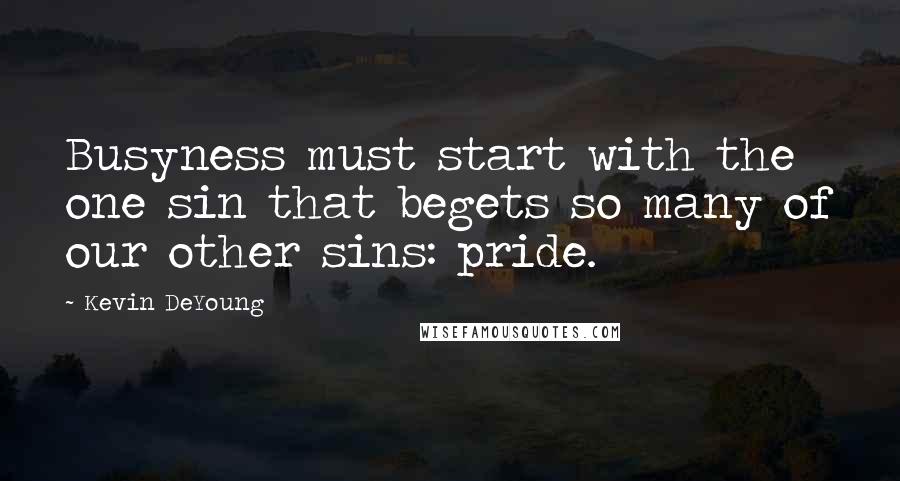 Kevin DeYoung quotes: Busyness must start with the one sin that begets so many of our other sins: pride.
