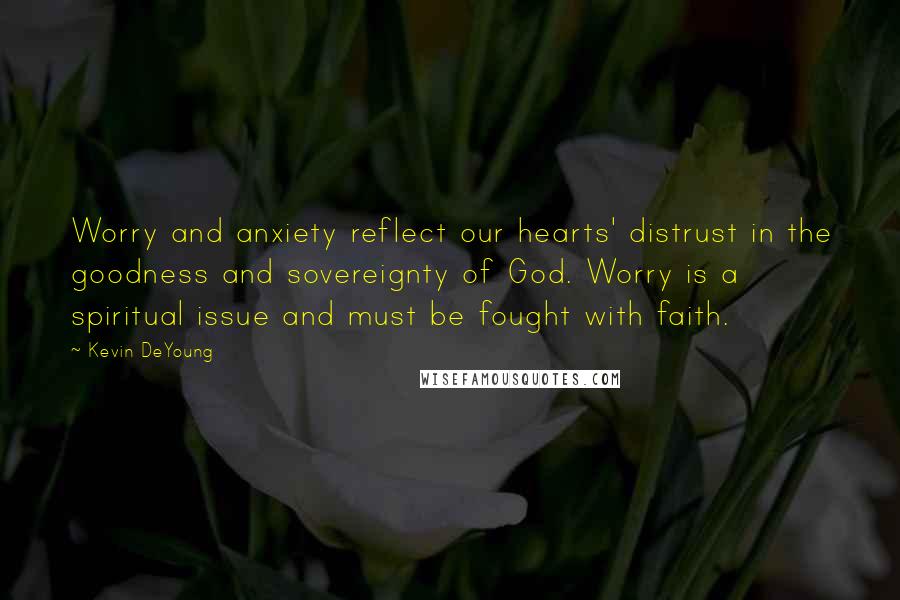 Kevin DeYoung quotes: Worry and anxiety reflect our hearts' distrust in the goodness and sovereignty of God. Worry is a spiritual issue and must be fought with faith.