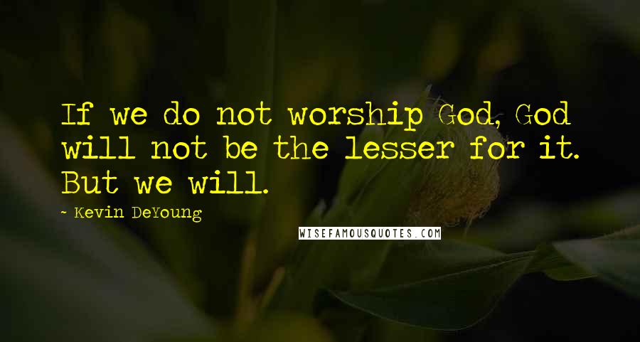 Kevin DeYoung quotes: If we do not worship God, God will not be the lesser for it. But we will.