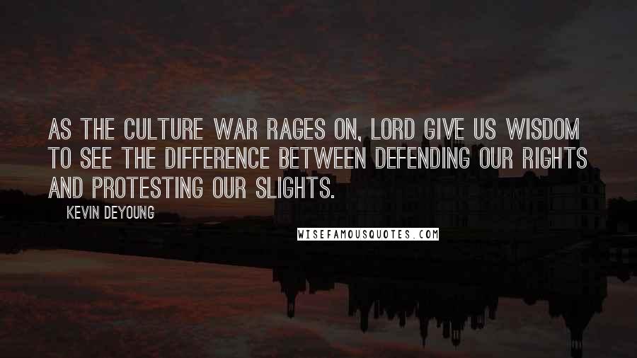 Kevin DeYoung quotes: As the culture war rages on, Lord give us wisdom to see the difference between defending our rights and protesting our slights.