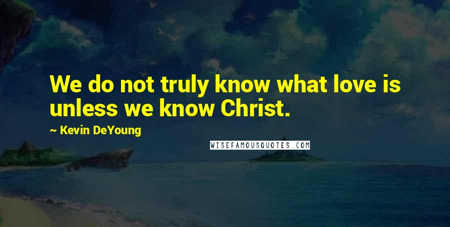 Kevin DeYoung quotes: We do not truly know what love is unless we know Christ.