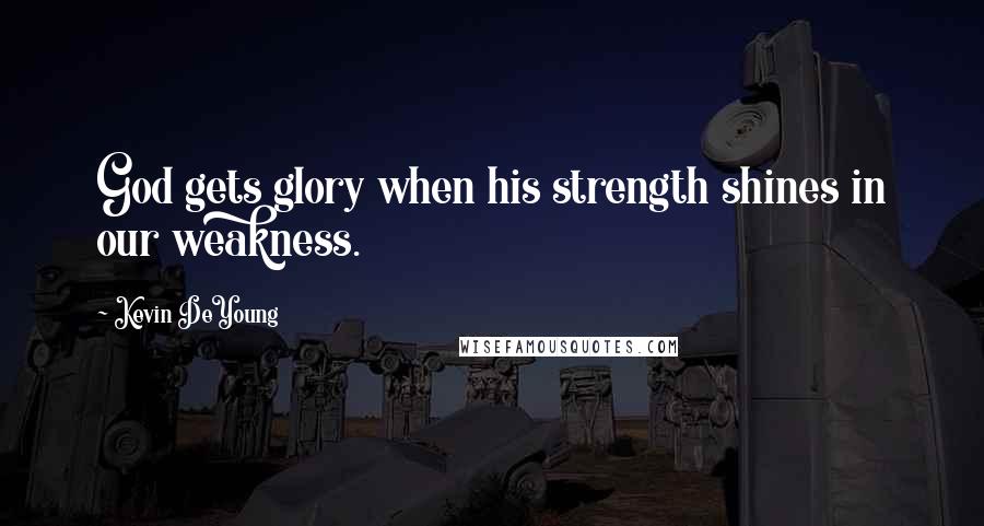 Kevin DeYoung quotes: God gets glory when his strength shines in our weakness.