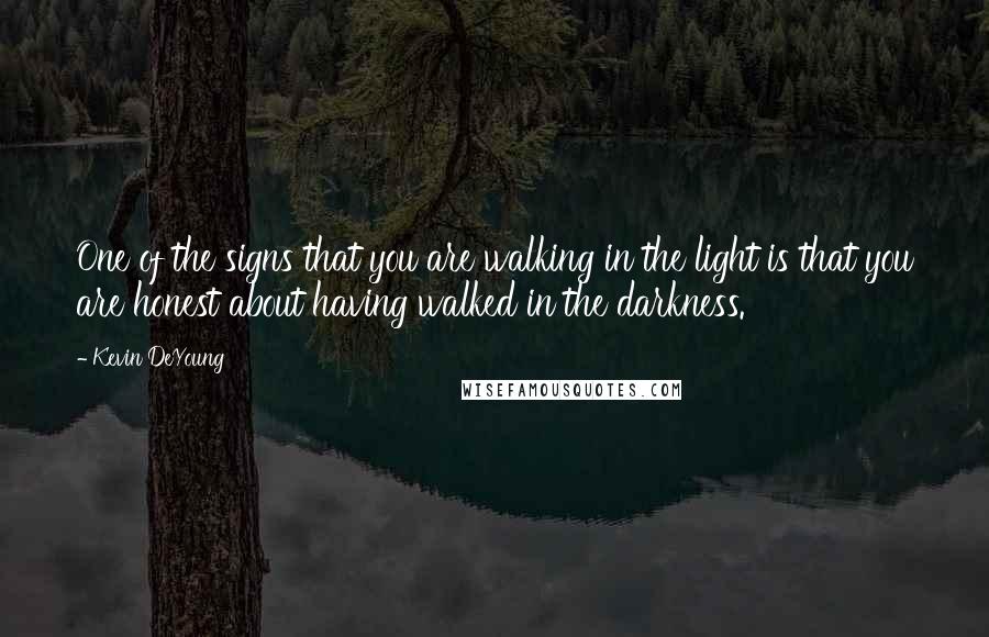 Kevin DeYoung quotes: One of the signs that you are walking in the light is that you are honest about having walked in the darkness.