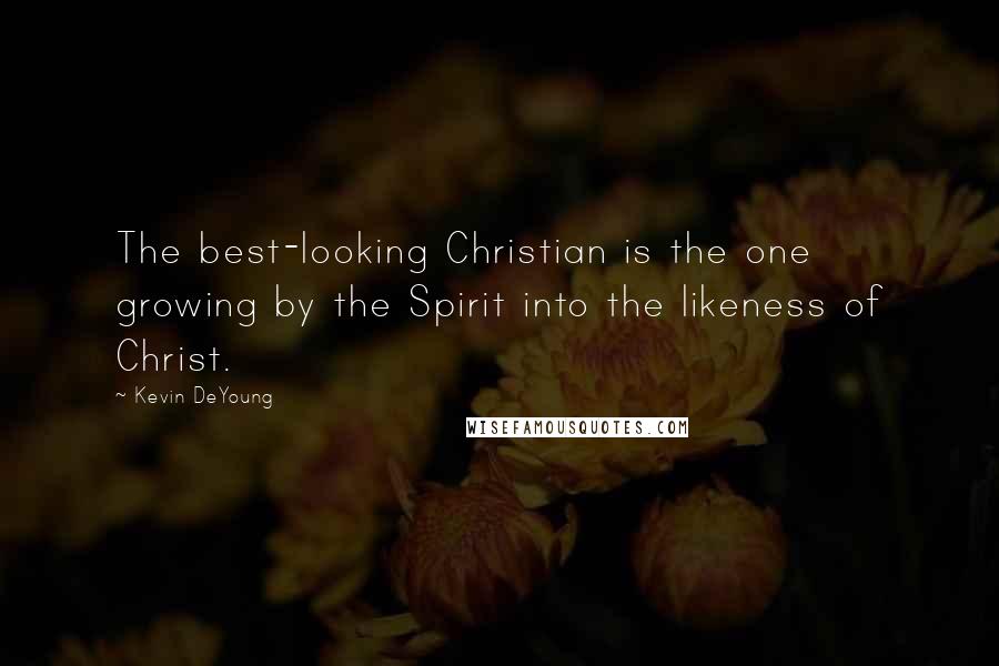 Kevin DeYoung quotes: The best-looking Christian is the one growing by the Spirit into the likeness of Christ.