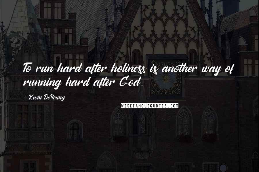 Kevin DeYoung quotes: To run hard after holiness is another way of running hard after God.