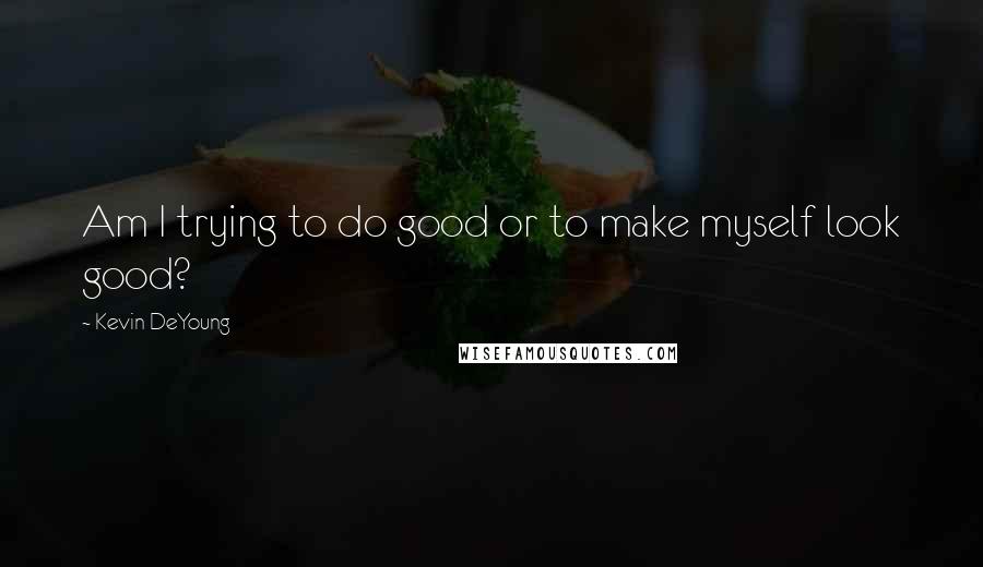 Kevin DeYoung quotes: Am I trying to do good or to make myself look good?