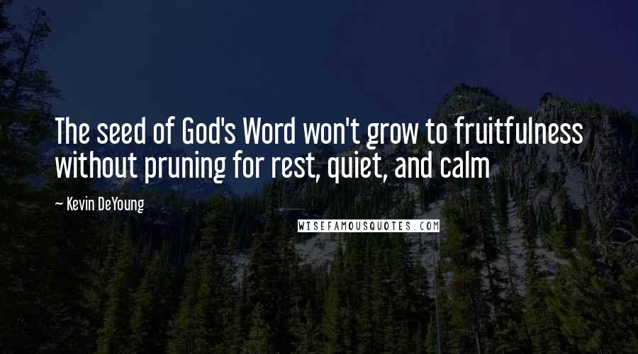 Kevin DeYoung quotes: The seed of God's Word won't grow to fruitfulness without pruning for rest, quiet, and calm