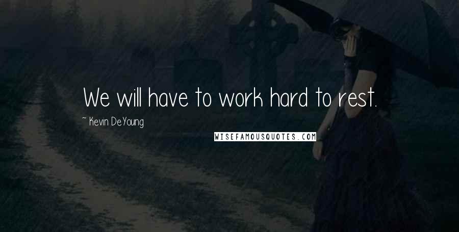 Kevin DeYoung quotes: We will have to work hard to rest.