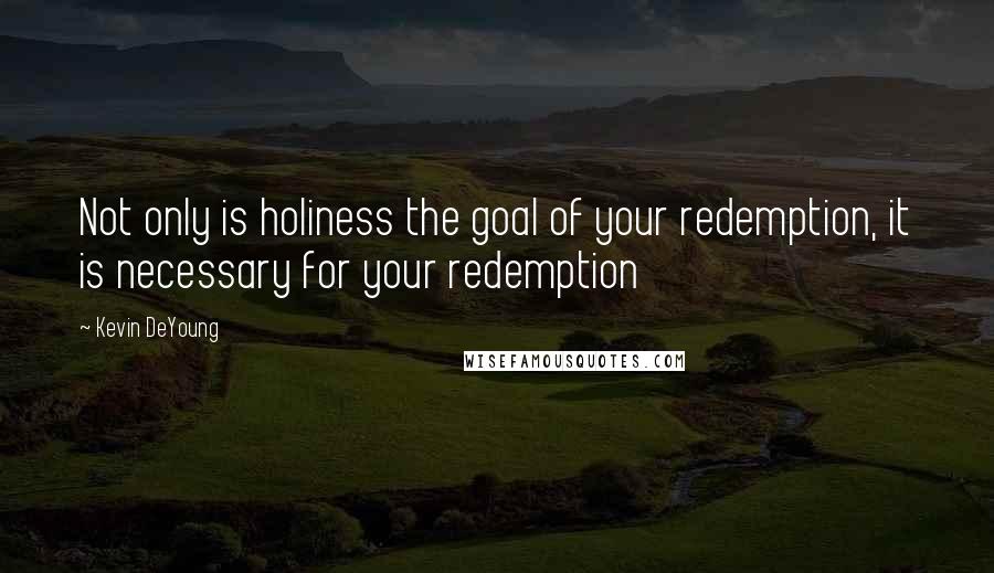 Kevin DeYoung quotes: Not only is holiness the goal of your redemption, it is necessary for your redemption