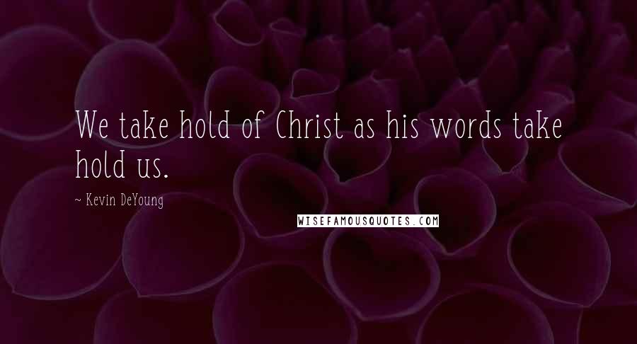 Kevin DeYoung quotes: We take hold of Christ as his words take hold us.