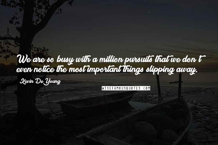 Kevin DeYoung quotes: We are so busy with a million pursuits that we don't even notice the most important things slipping away.