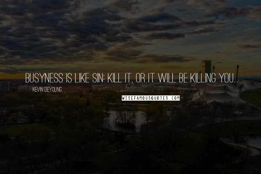Kevin DeYoung quotes: Busyness is like sin: kill it, or it will be killing you.