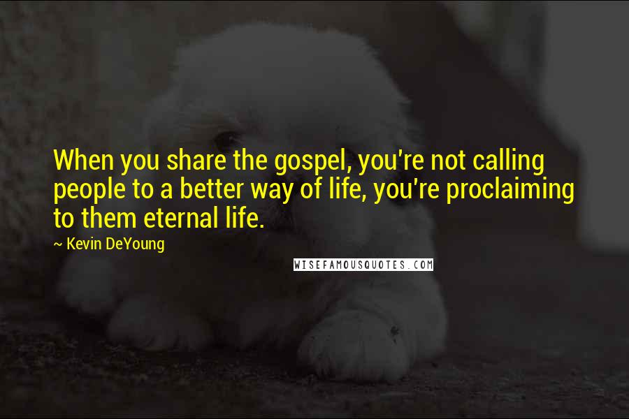 Kevin DeYoung quotes: When you share the gospel, you're not calling people to a better way of life, you're proclaiming to them eternal life.