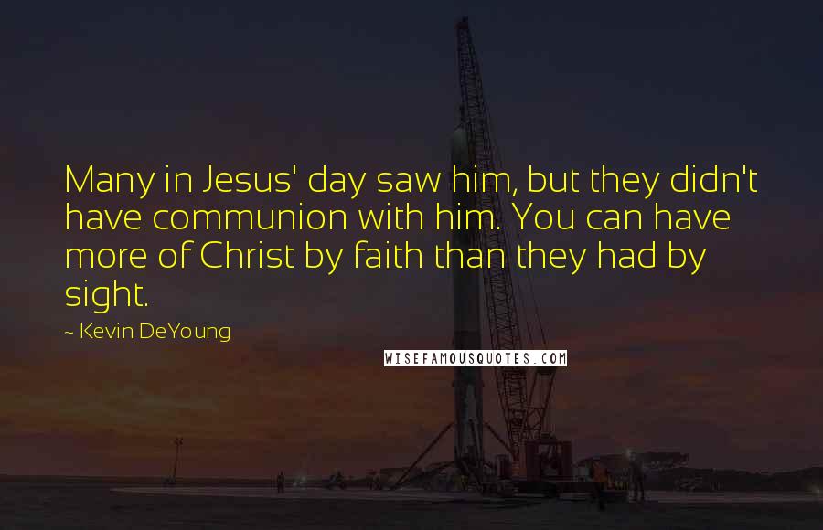 Kevin DeYoung quotes: Many in Jesus' day saw him, but they didn't have communion with him. You can have more of Christ by faith than they had by sight.