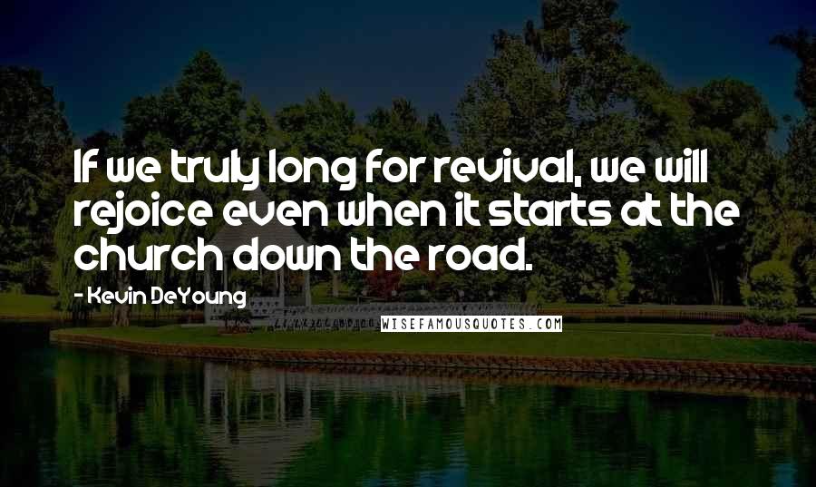 Kevin DeYoung quotes: If we truly long for revival, we will rejoice even when it starts at the church down the road.