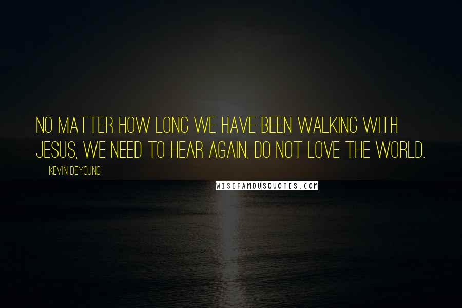Kevin DeYoung quotes: No matter how long we have been walking with Jesus, we need to hear again, do not love the world.