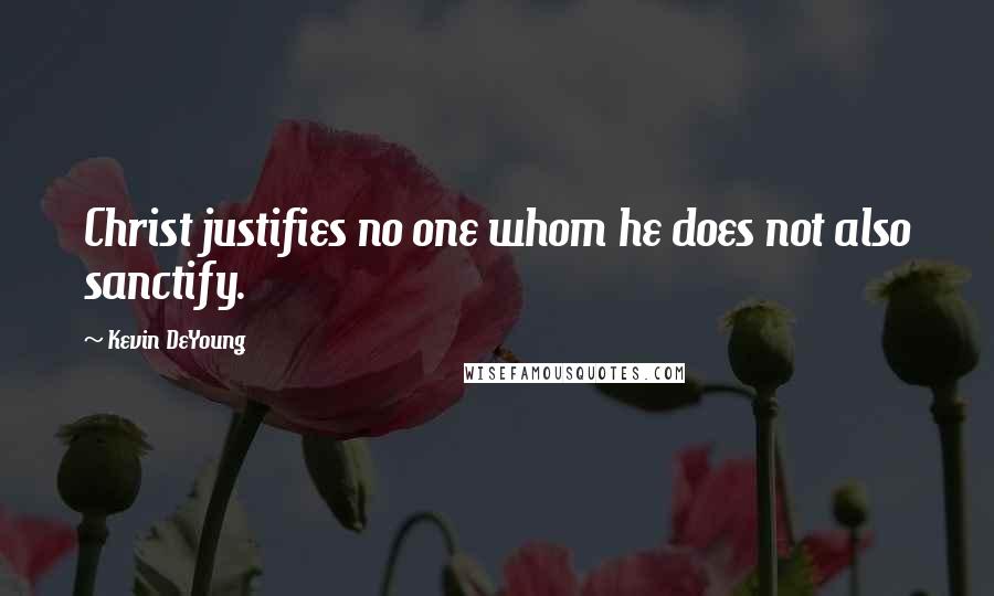 Kevin DeYoung quotes: Christ justifies no one whom he does not also sanctify.