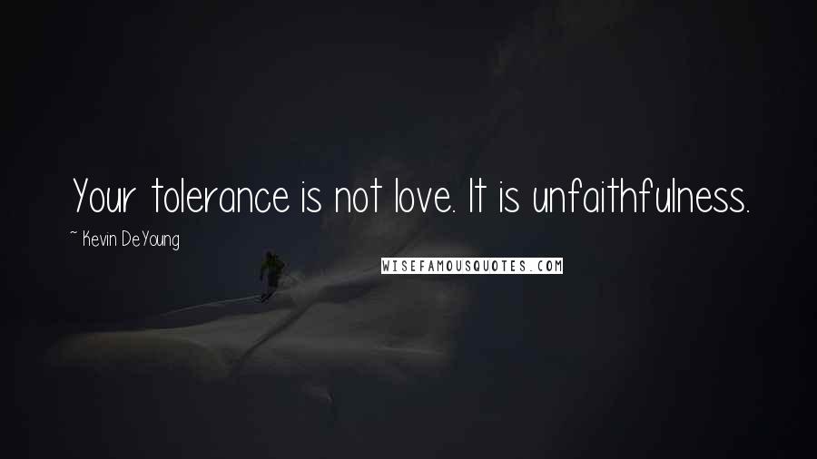 Kevin DeYoung quotes: Your tolerance is not love. It is unfaithfulness.