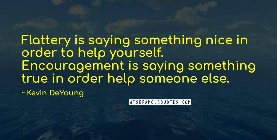 Kevin DeYoung quotes: Flattery is saying something nice in order to help yourself. Encouragement is saying something true in order help someone else.