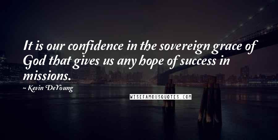 Kevin DeYoung quotes: It is our confidence in the sovereign grace of God that gives us any hope of success in missions.