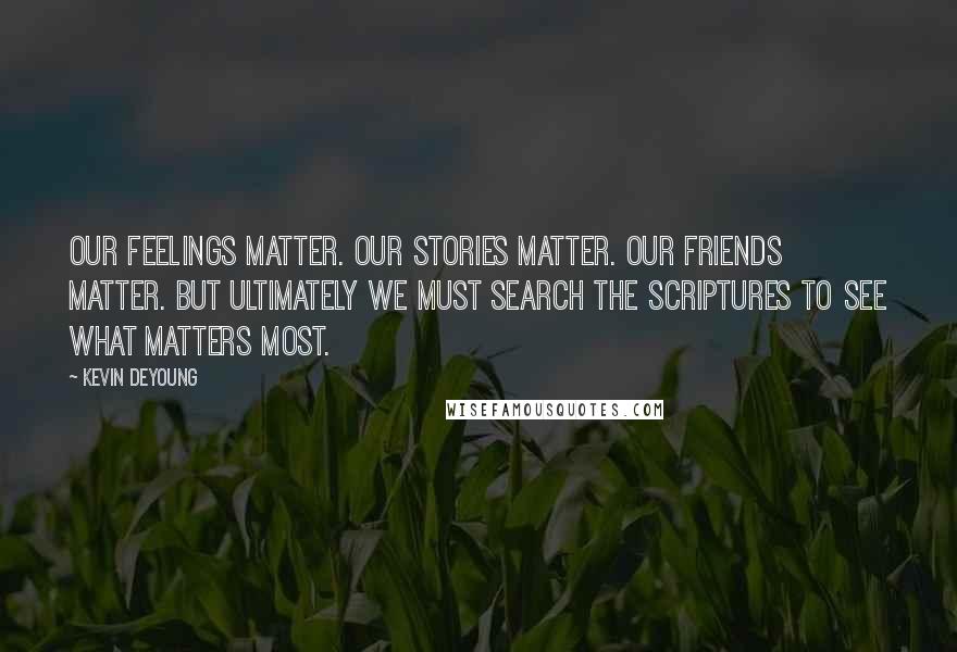 Kevin DeYoung quotes: Our feelings matter. Our stories matter. Our friends matter. But ultimately we must search the Scriptures to see what matters most.