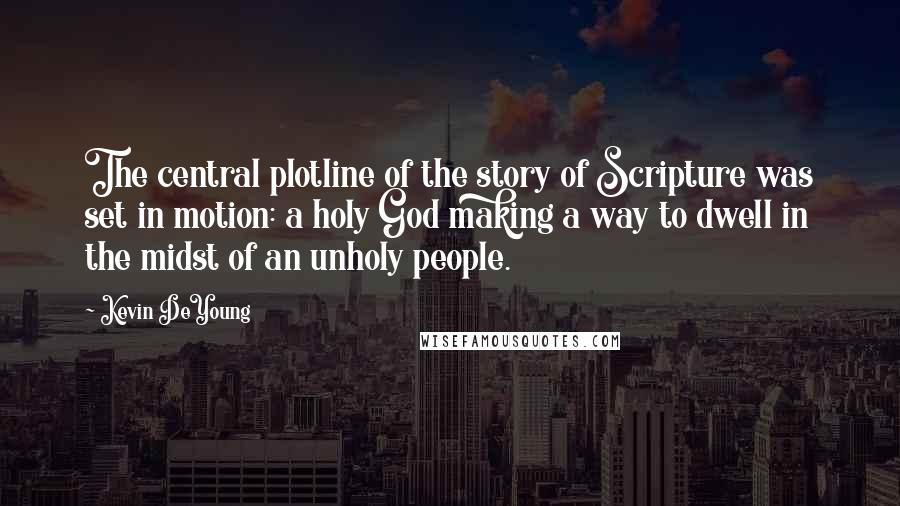 Kevin DeYoung quotes: The central plotline of the story of Scripture was set in motion: a holy God making a way to dwell in the midst of an unholy people.