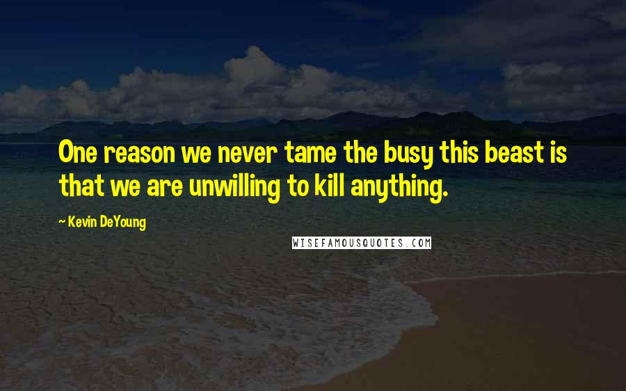 Kevin DeYoung quotes: One reason we never tame the busy this beast is that we are unwilling to kill anything.